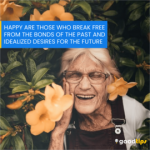 Happy are those who break free from the bonds of the past and idealized desires for the future